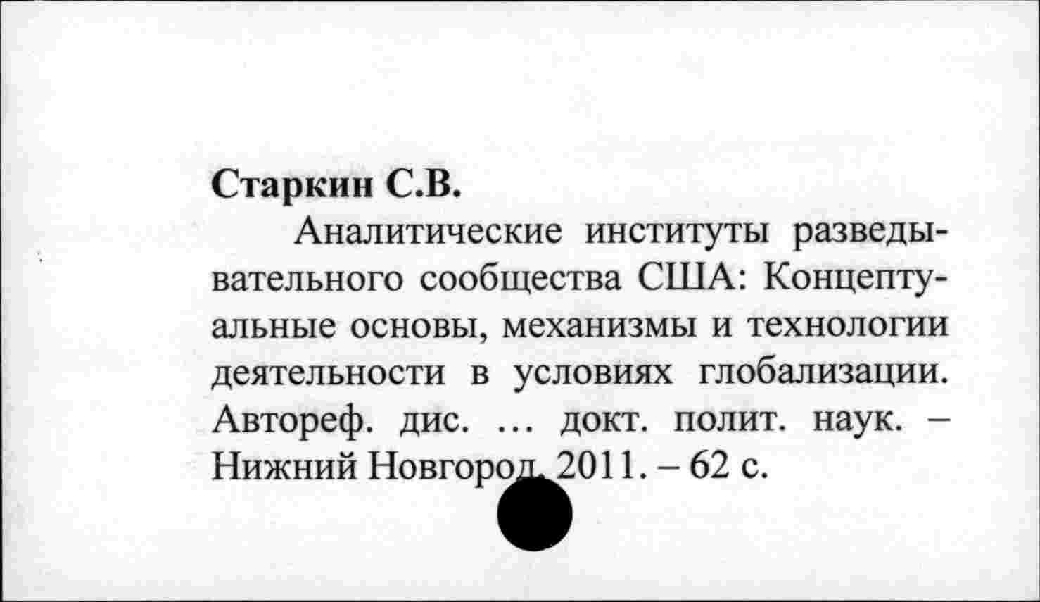 ﻿Старкин С.В.
Аналитические институты разведывательного сообщества США: Концептуальные основы, механизмы и технологии деятельности в условиях глобализации. Автореф. дис. ... докт. полит, наук. -Нижний Новгород^2011. - 62 с.